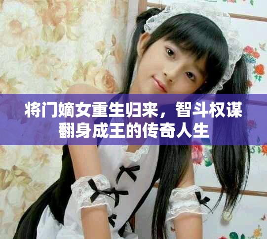 将门嫡女重生归来，智斗权谋翻身成王的传奇人生