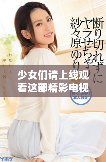少女们请上线观看这部精彩电视剧，感受青春与成长的故事
