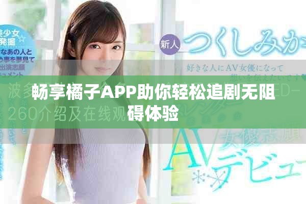 畅享橘子APP助你轻松追剧无阻碍体验