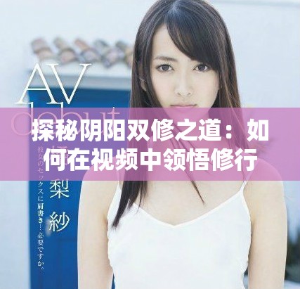 探秘阴阳双修之道：如何在视频中领悟修行精髓