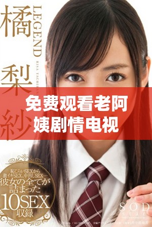 免费观看老阿姨剧情电视剧高清版尽在这里，让你畅享精彩时刻