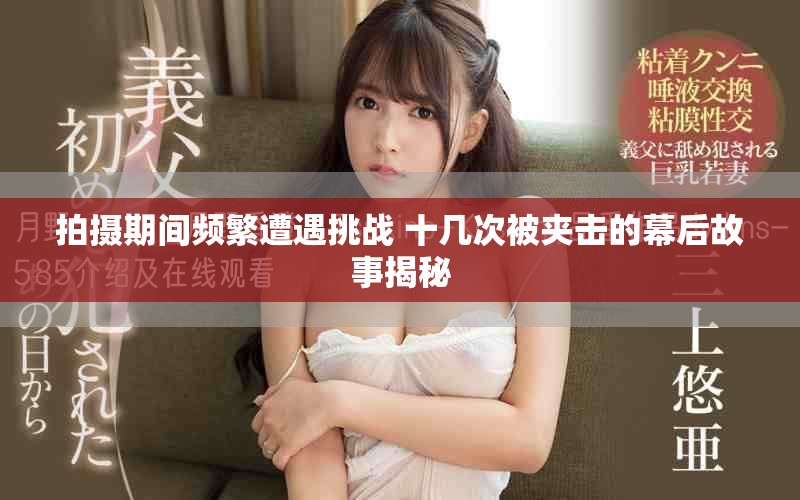 拍摄期间频繁遭遇挑战 十几次被夹击的幕后故事揭秘