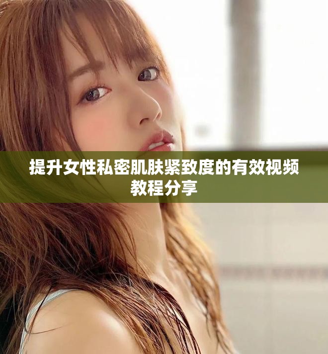 提升女性私密肌肤紧致度的有效视频教程分享