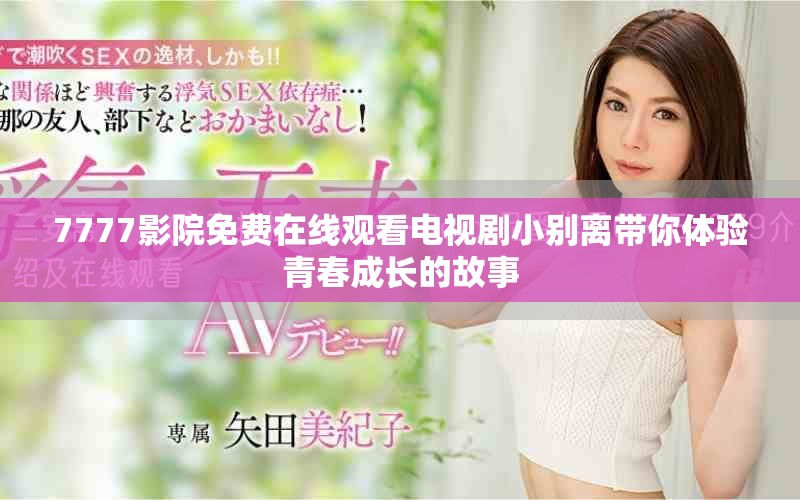 7777影院免费在线观看电视剧小别离带你体验青春成长的故事