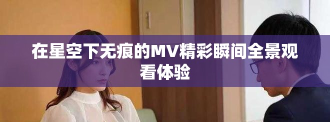 在星空下无痕的MV精彩瞬间全景观看体验