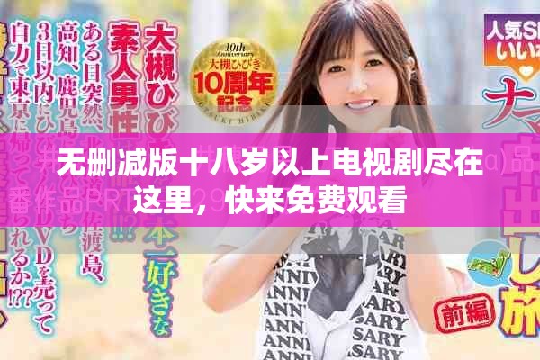 无删减版十八岁以上电视剧尽在这里，快来免费观看