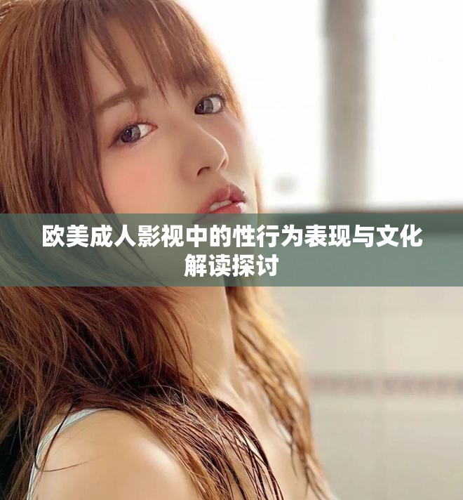 欧美成人影视中的性行为表现与文化解读探讨