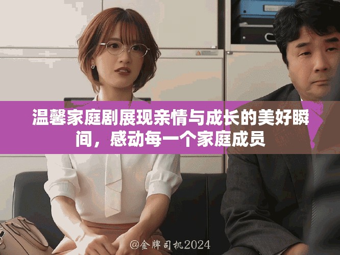 温馨家庭剧展现亲情与成长的美好瞬间，感动每一个家庭成员