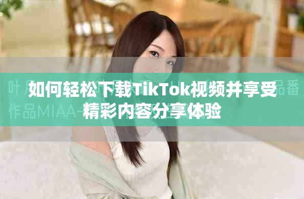 如何轻松下载TikTok视频并享受精彩内容分享体验