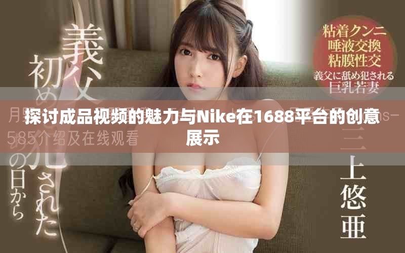探讨成品视频的魅力与Nike在1688平台的创意展示