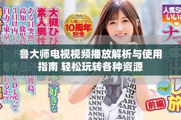 鲁大师电视视频播放解析与使用指南 轻松玩转各种资源