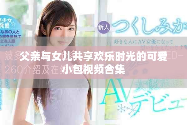 父亲与女儿共享欢乐时光的可爱小包视频合集