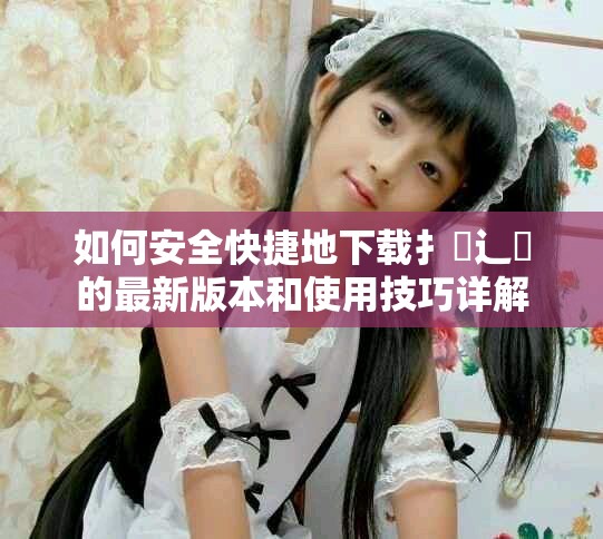 如何安全快捷地下载扌喿辶畐的最新版本和使用技巧详解
