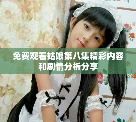 免费观看姑娘第八集精彩内容和剧情分析分享