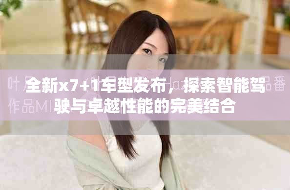 全新x7+1车型发布，探索智能驾驶与卓越性能的完美结合