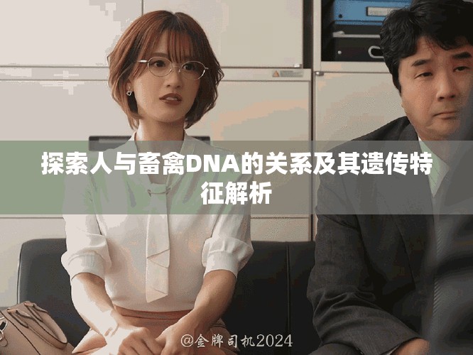 探索人与畜禽DNA的关系及其遗传特征解析