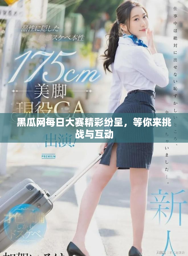黑瓜网每日大赛精彩纷呈，等你来挑战与互动