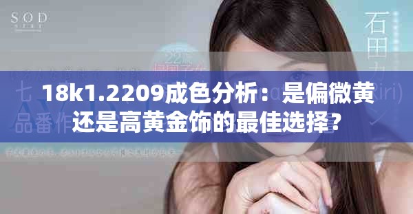 18k1.2209成色分析：是偏微黄还是高黄金饰的最佳选择？