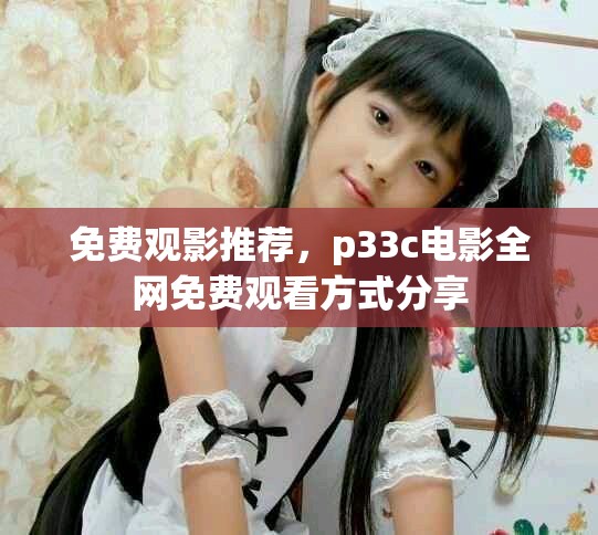 免费观影推荐，p33c电影全网免费观看方式分享