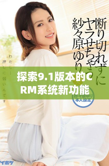探索9.1版本的CRM系统新功能与优势解析