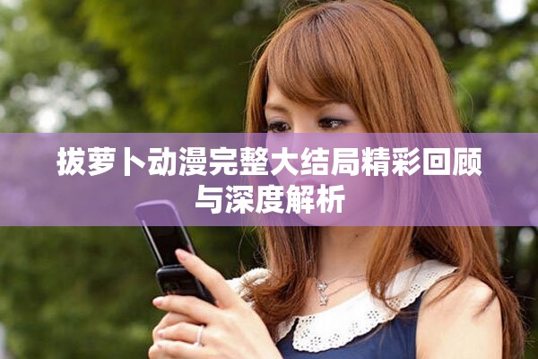 拔萝卜动漫完整大结局精彩回顾与深度解析