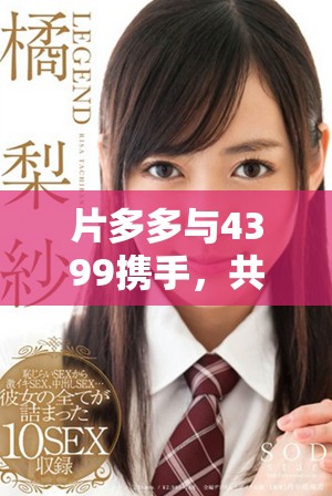 片多多与4399携手，共同呈现精彩电视剧影视剧盛宴