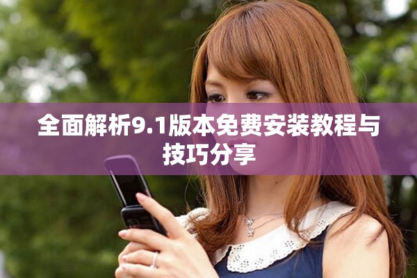 全面解析9.1版本免费安装教程与技巧分享