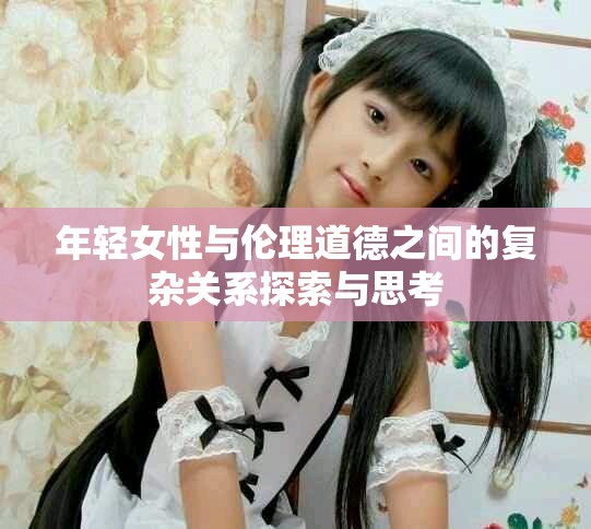 年轻女性与伦理道德之间的复杂关系探索与思考