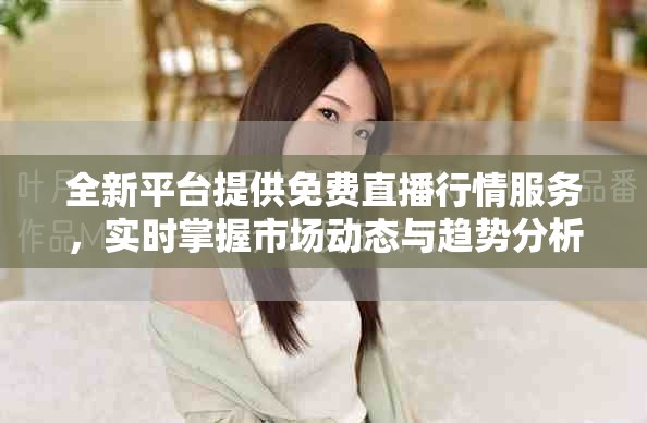 全新平台提供免费直播行情服务，实时掌握市场动态与趋势分析