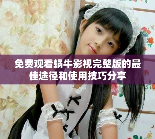 免费观看蜗牛影视完整版的最佳途径和使用技巧分享