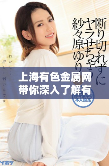 上海有色金属网带你深入了解有色金属市场动态与最新资讯