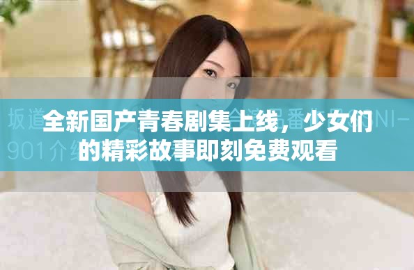 全新国产青春剧集上线，少女们的精彩故事即刻免费观看