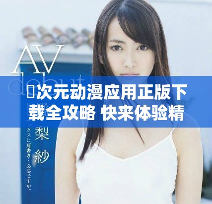 囧次元动漫应用正版下载全攻略 快来体验精彩动漫世界