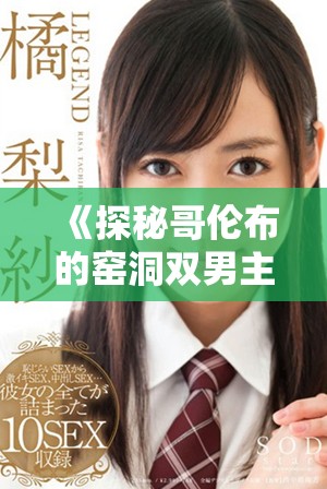 《探秘哥伦布的窑洞双男主剧情，带你走进历史与浪漫的交融》