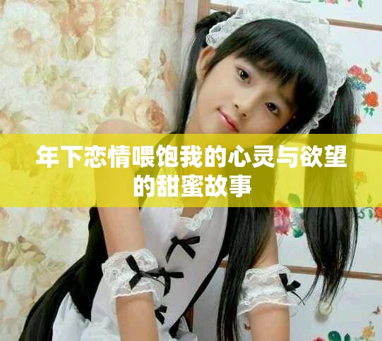 年下恋情喂饱我的心灵与欲望的甜蜜故事