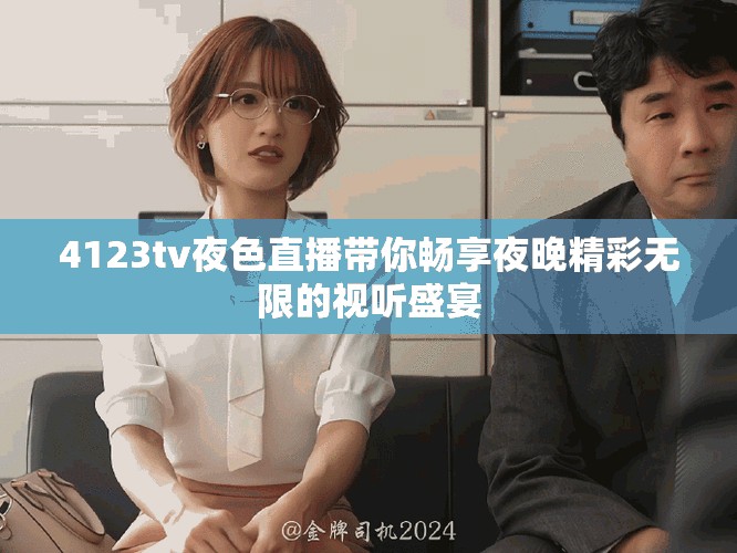 4123tv夜色直播带你畅享夜晚精彩无限的视听盛宴