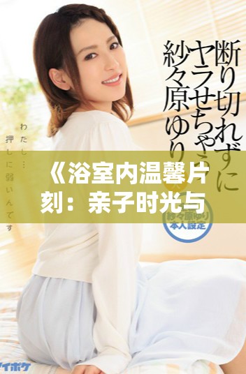 《浴室内温馨片刻：亲子时光与心灵交流的珍贵体验》