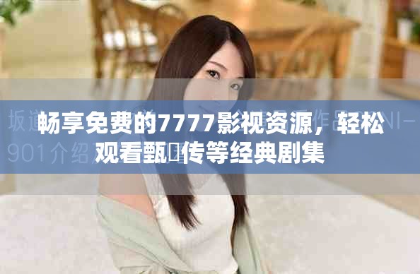 畅享免费的7777影视资源，轻松观看甄嬛传等经典剧集