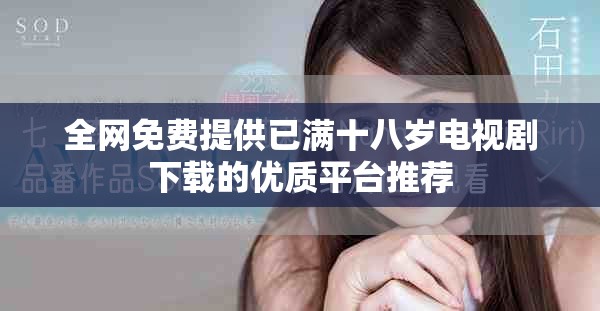 全网免费提供已满十八岁电视剧下载的优质平台推荐