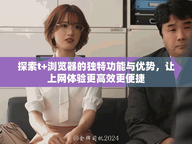 探索t+浏览器的独特功能与优势，让上网体验更高效更便捷