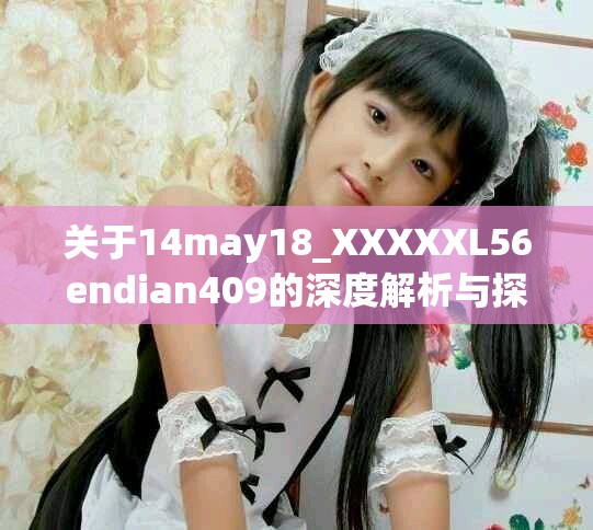 关于14may18_XXXXXL56endian409的深度解析与探讨内容详解