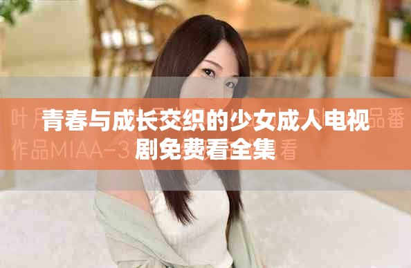 青春与成长交织的少女成人电视剧免费看全集