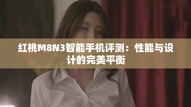 红桃M8N3智能手机评测：性能与设计的完美平衡