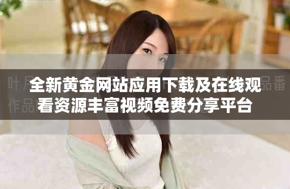 全新黄金网站应用下载及在线观看资源丰富视频免费分享平台