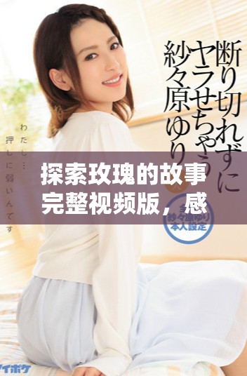探索玫瑰的故事完整视频版，感受爱情与梦想的奇妙旅程