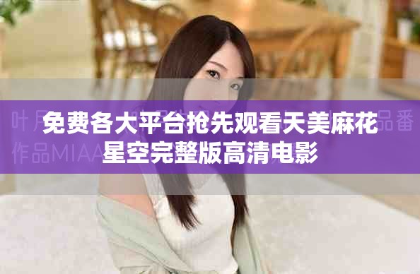 免费各大平台抢先观看天美麻花星空完整版高清电影