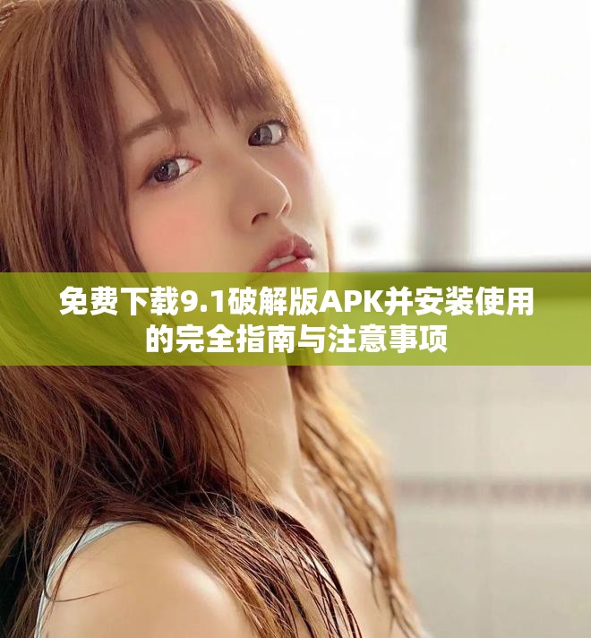 免费下载9.1破解版APK并安装使用的完全指南与注意事项