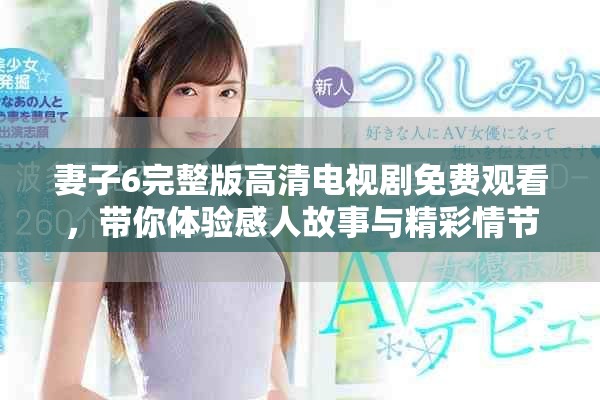 妻子6完整版高清电视剧免费观看，带你体验感人故事与精彩情节