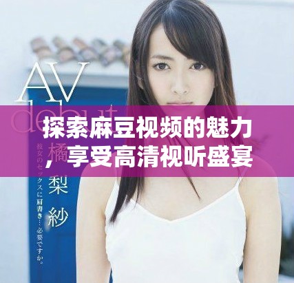 探索麻豆视频的魅力，享受高清视听盛宴全新体验！