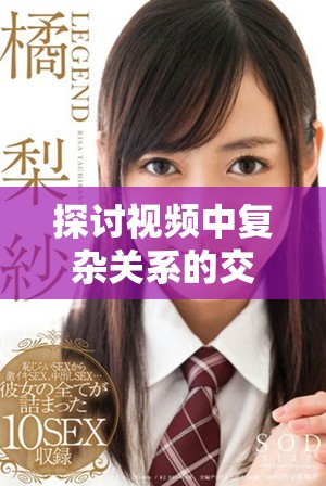 探讨视频中复杂关系的交织与冲突带来的情感纷争与伦理思考